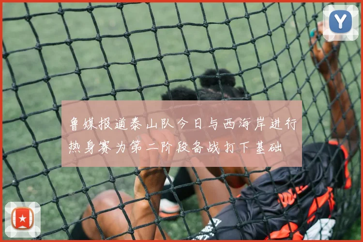鲁媒报道泰山队今日与西海岸进行热身赛为第二阶段备战打下基础