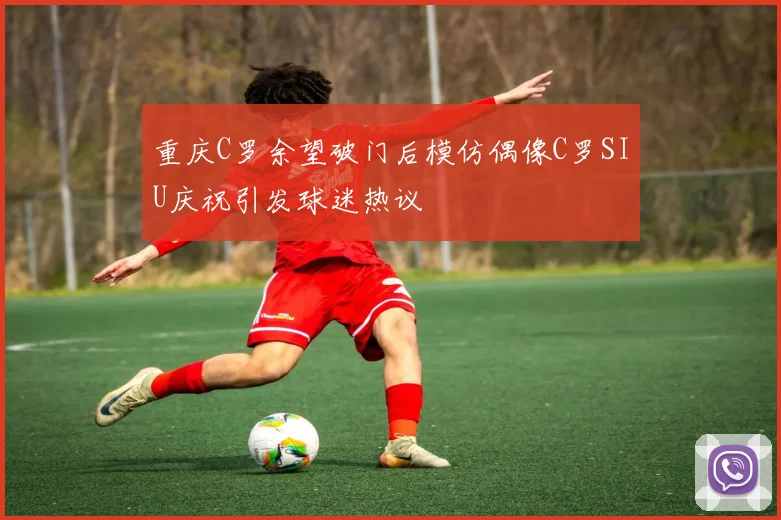 重庆C罗余望破门后模仿偶像C罗SIU庆祝引发球迷热议