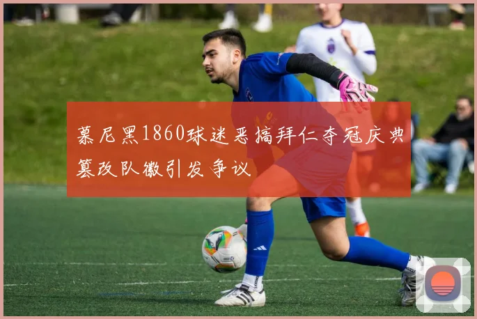 慕尼黑1860球迷恶搞拜仁夺冠庆典篡改队徽引发争议