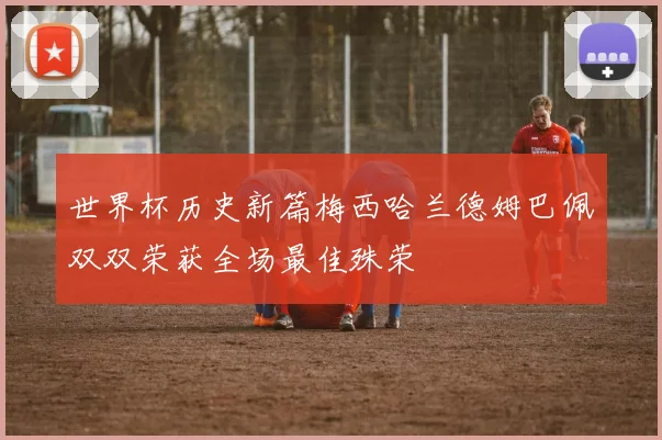 世界杯历史新篇梅西哈兰德姆巴佩双双荣获全场最佳殊荣