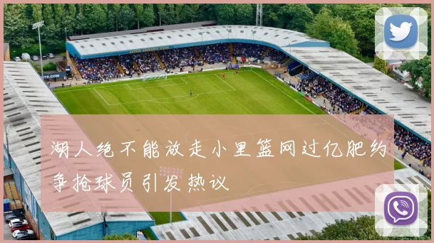 湖人绝不能放走小里篮网过亿肥约争抢球员引发热议