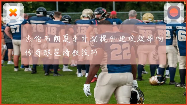 杰伦布朗夏季计划提升进攻效率向传奇球星请教技巧