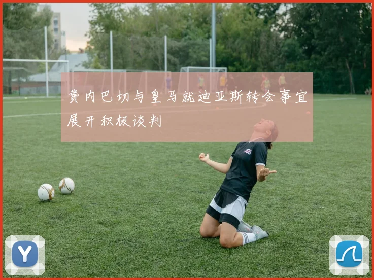 费内巴切与皇马就迪亚斯转会事宜展开积极谈判