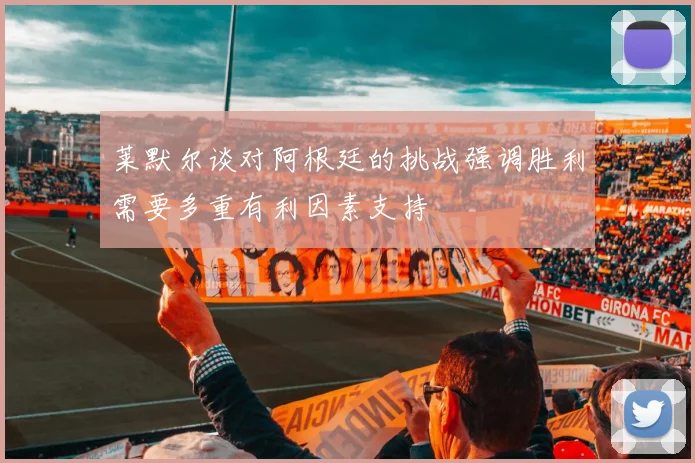 莱默尔谈对阿根廷的挑战强调胜利需要多重有利因素支持