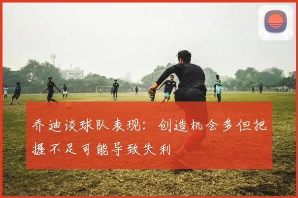 乔迪谈球队表现：创造机会多但把握不足可能导致失利