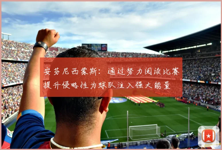 安芬尼西蒙斯：通过努力阅读比赛提升侵略性为球队注入强大能量