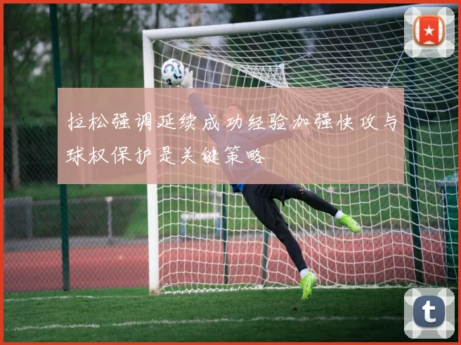 拉松强调延续成功经验加强快攻与球权保护是关键策略