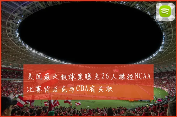 美国最大假球案曝光26人操控NCAA比赛背后竟与CBA有关联
