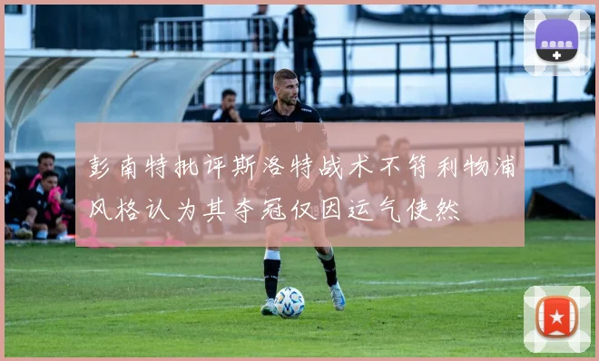 彭南特批评斯洛特战术不符利物浦风格认为其夺冠仅因运气使然