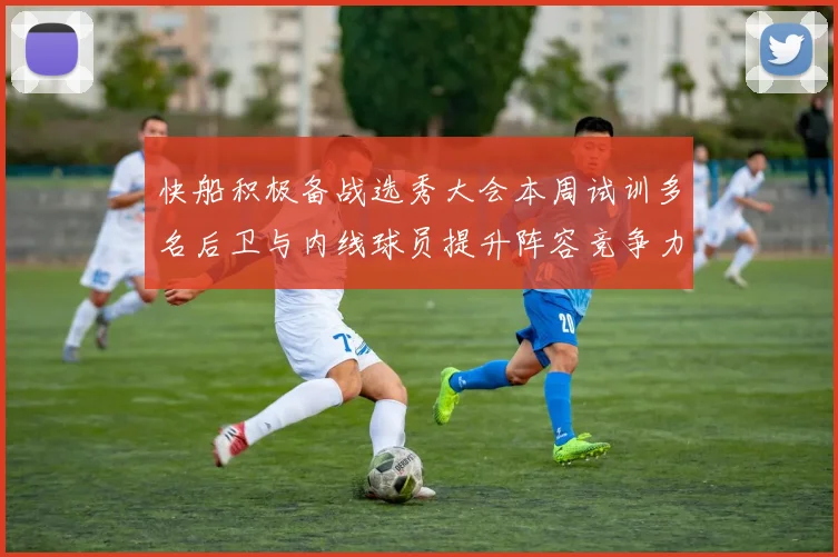 快船积极备战选秀大会本周试训多名后卫与内线球员提升阵容竞争力