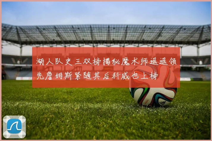 湖人队史三双榜揭秘魔术师遥遥领先詹姆斯紧随其后科威也上榜