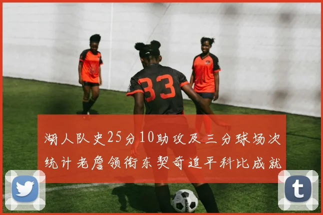 湖人队史25分10助攻及三分球场次统计老詹领衔东契奇追平科比成就