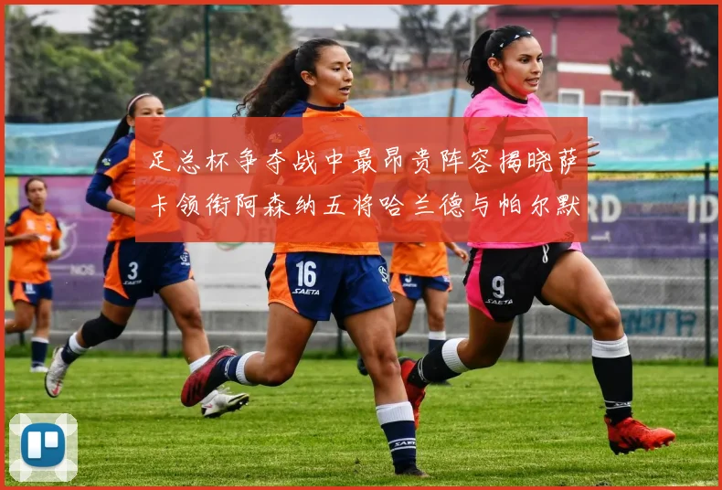 足总杯争夺战中最昂贵阵容揭晓萨卡领衔阿森纳五将哈兰德与帕尔默同在列