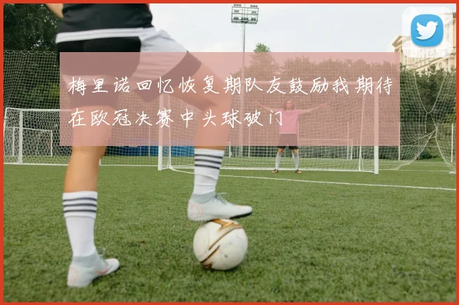 梅里诺回忆恢复期队友鼓励我期待在欧冠决赛中头球破门