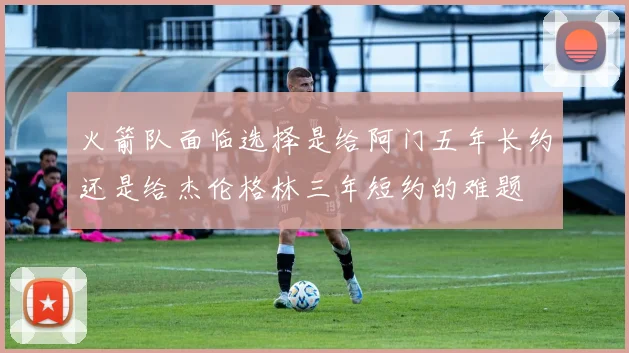 火箭队面临选择是给阿门五年长约还是给杰伦格林三年短约的难题
