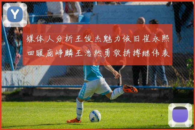 媒体人分析王俊杰魅力依旧崔永熙回暖庞峥麟王浩然勇敢拼搏继伟表现稳定