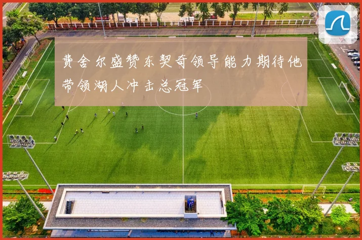 费舍尔盛赞东契奇领导能力期待他带领湖人冲击总冠军