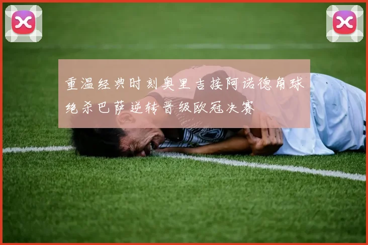 重温经典时刻奥里吉接阿诺德角球绝杀巴萨逆转晋级欧冠决赛