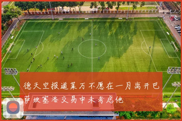 德天空报道莱万不愿在一月离开巴萨坎塞洛交易中未考虑他
