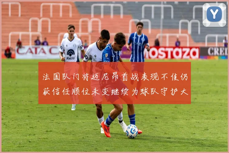 法国队门将迈尼昂首战表现不佳仍获信任顺位未变继续为球队守护大门