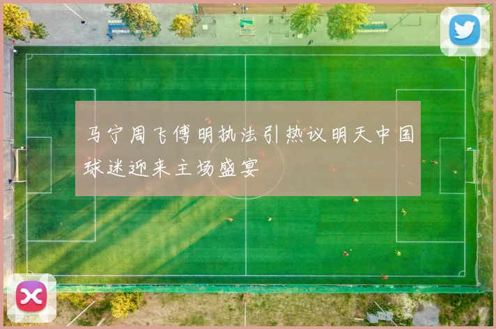 马宁周飞傅明执法引热议明天中国球迷迎来主场盛宴