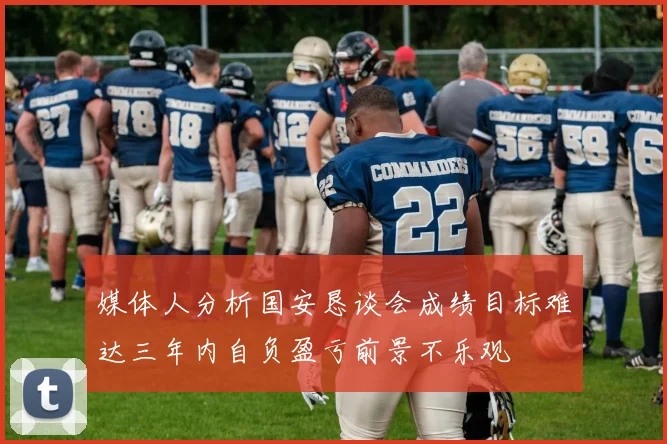 媒体人分析国安恳谈会成绩目标难达三年内自负盈亏前景不乐观