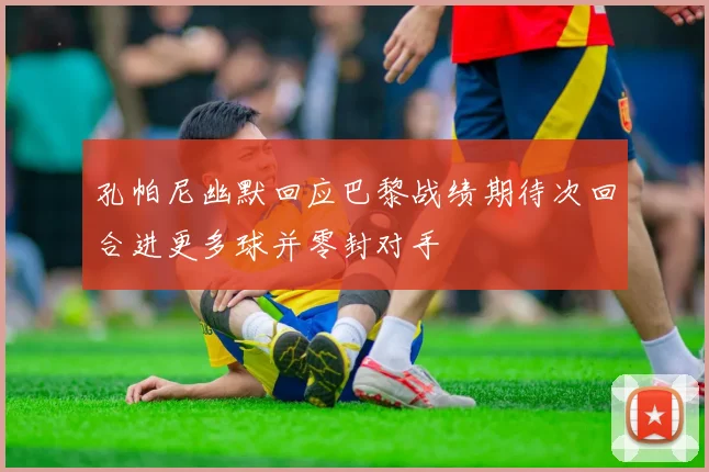 孔帕尼幽默回应巴黎战绩期待次回合进更多球并零封对手